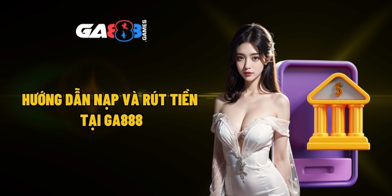 Hướng dẫn nạp và rút tiền tại GA888
