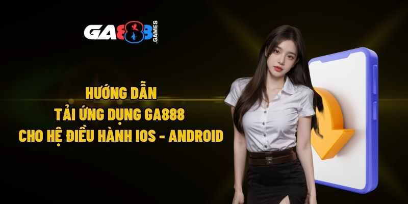 Hướng dẫn tải ứng dụng GA888 cho hệ điều hành iOS và Android