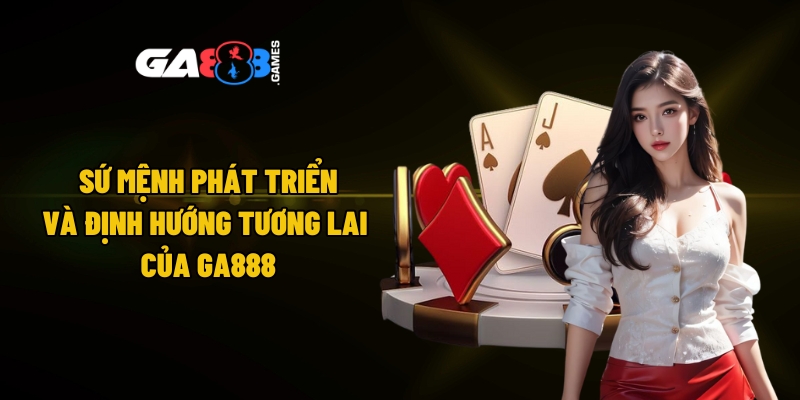Sứ mệnh phát triển và định hướng tương lai của GA888